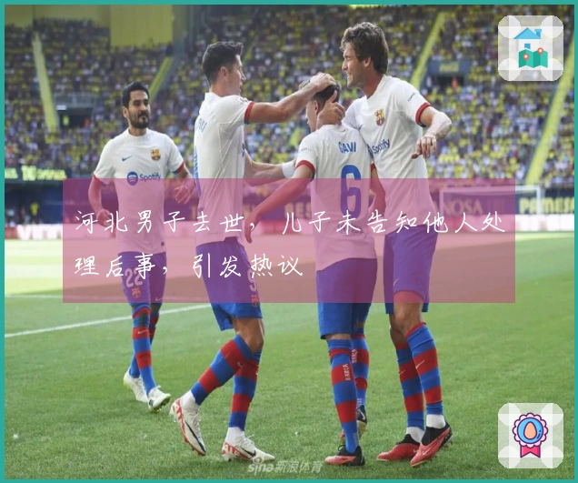 河北男子去世，儿子未告知他人处理后事，引发热议