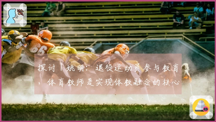 探讨｜姚明：退役运动员参与教育，体育教师是实现体教融合的核心