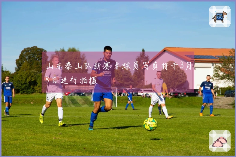 山东泰山队新赛季球员写真将于3月8日进行拍摄