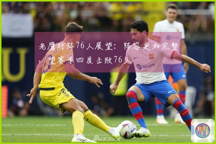 老鹰对阵76人展望：阵容更加完整，望赛季四度击败76人