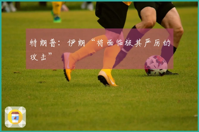 特朗普：伊朗“将面临极其严厉的攻击”