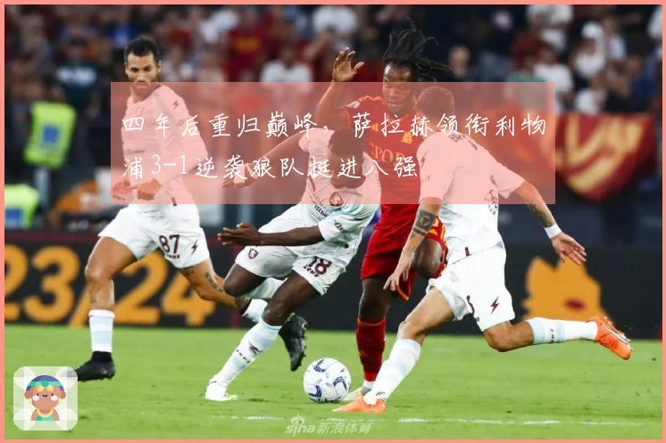 四年后重归巅峰，萨拉赫领衔利物浦3-1逆袭狼队挺进八强