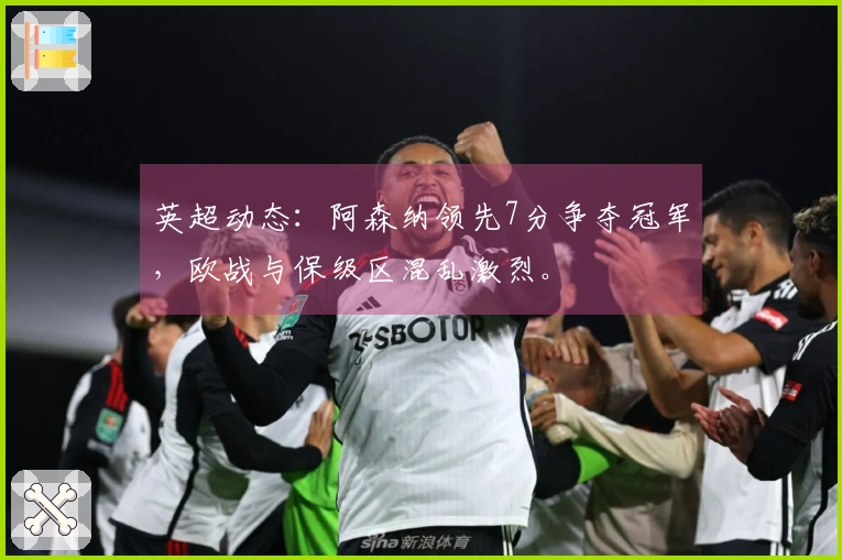 英超动态：阿森纳领先7分争夺冠军，欧战与保级区混乱激烈。