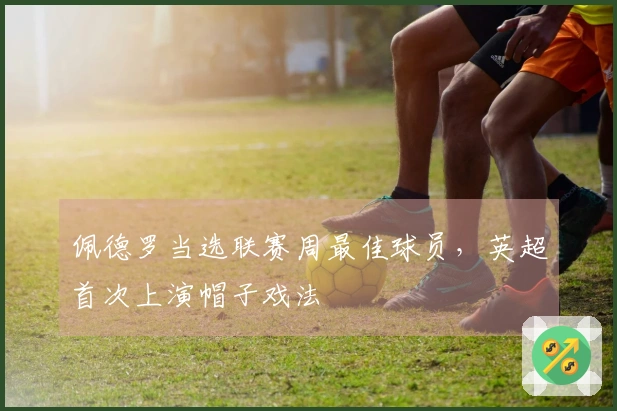 佩德罗当选联赛周最佳球员，英超首次上演帽子戏法