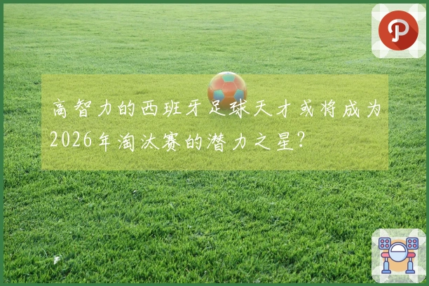 高智力的西班牙足球天才或将成为2026年淘汰赛的潜力之星？