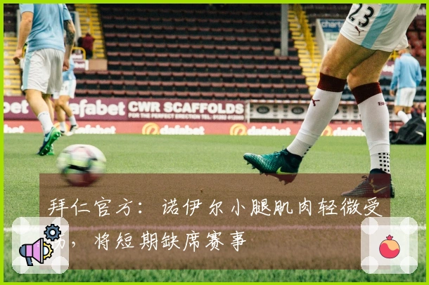 拜仁官方：诺伊尔小腿肌肉轻微受伤，将短期缺席赛事