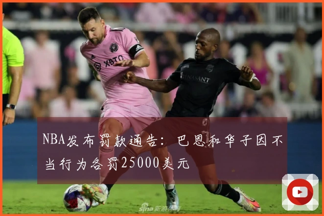 NBA发布罚款通告：巴恩和华子因不当行为各罚25000美元