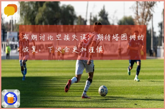 布朗讨论空接失误：期待塔图姆的恢复，下次会更加谨慎