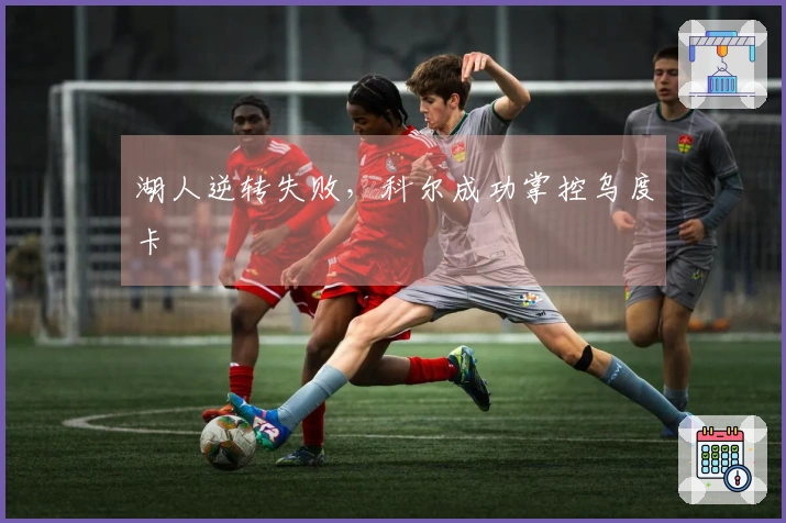 湖人逆转失败，科尔成功掌控乌度卡