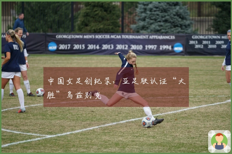 中国女足创纪录，亚足联认证“大胜”乌兹别克