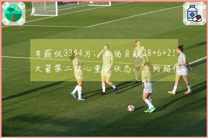 年薪仅3394万，单场贡献28+6+2！火箭第二核心重获状态，合约超值