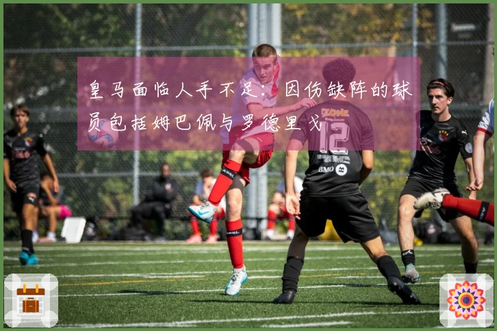 皇马面临人手不足：因伤缺阵的球员包括姆巴佩与罗德里戈