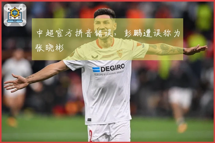 中超官方拼音错误，彭鹏遭误称为张晓彬