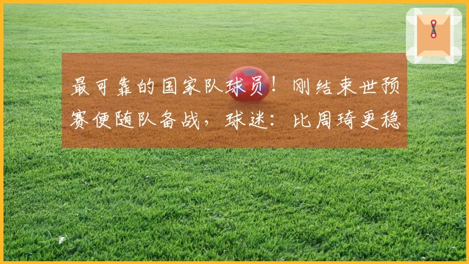 最可靠的国家队球员！刚结束世预赛便随队备战，球迷：比周琦更稳重了