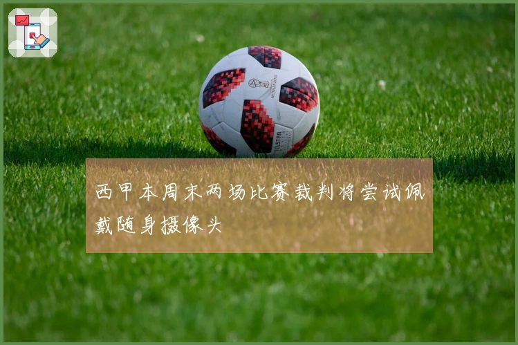 西甲本周末两场比赛裁判将尝试佩戴随身摄像头