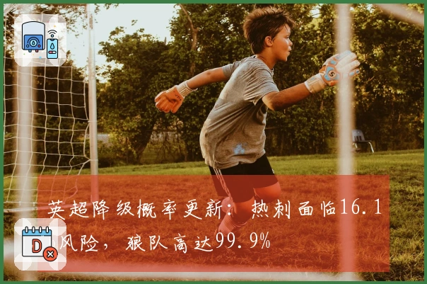 英超降级概率更新：热刺面临16.1%风险，狼队高达99.9%