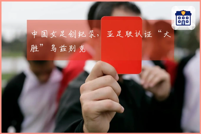 中国女足创纪录，亚足联认证“大胜”乌兹别克