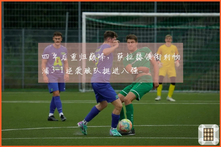 四年后重归巅峰，萨拉赫领衔利物浦3-1逆袭狼队挺进八强