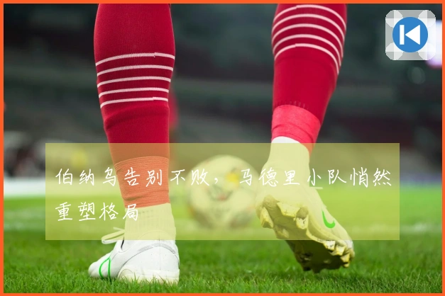 伯纳乌告别不败，马德里小队悄然重塑格局