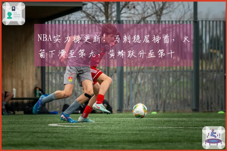 NBA实力榜更新！马刺稳居榜首，火箭下滑至第九，黄蜂跃升至第十