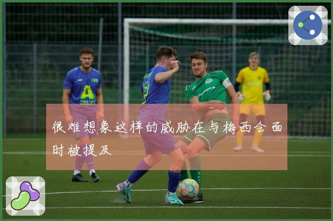 很难想象这样的威胁在与梅西会面时被提及