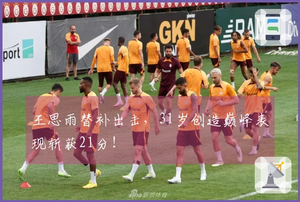 王思雨替补出击，31岁创造巅峰表现斩获21分！