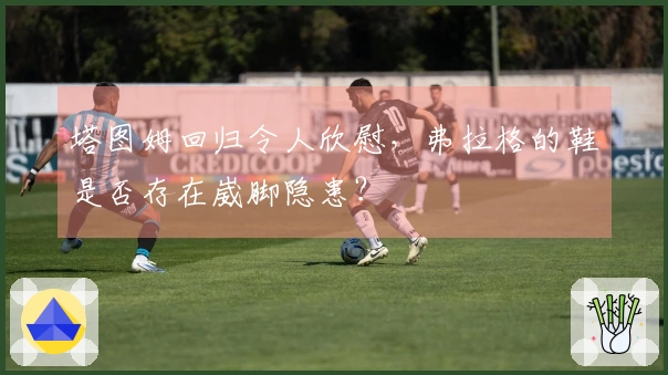 塔图姆回归令人欣慰,弗拉格的鞋是否存在崴脚隐患?
