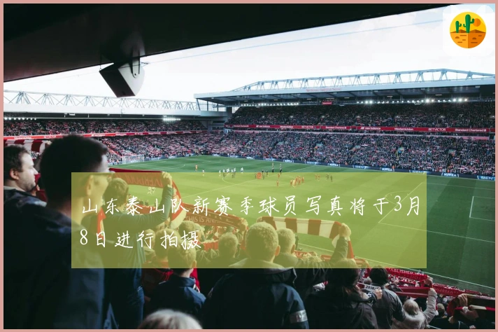 山东泰山队新赛季球员写真将于3月8日进行拍摄