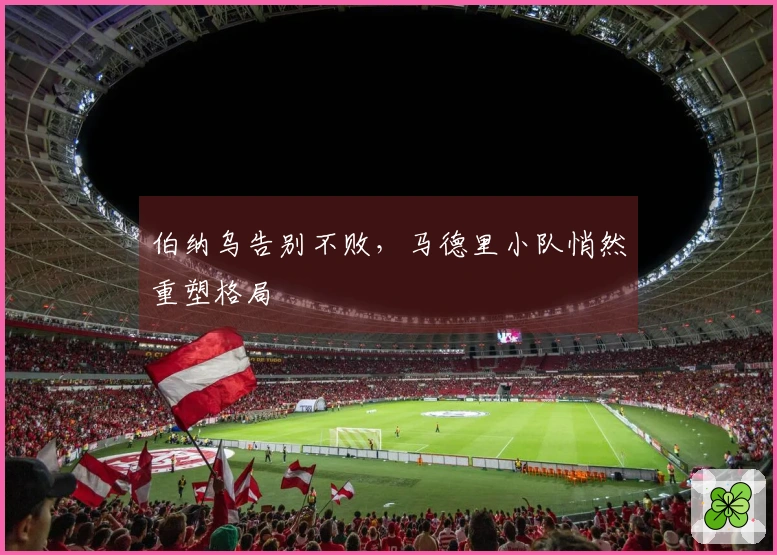 伯纳乌告别不败，马德里小队悄然重塑格局