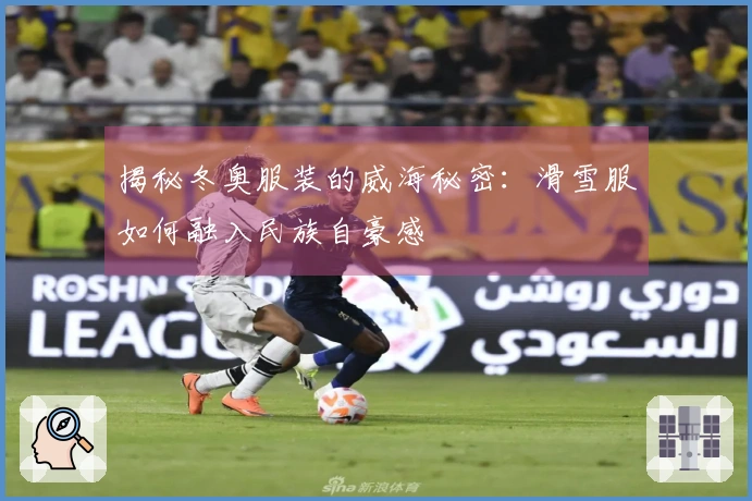 揭秘冬奥服装的威海秘密：滑雪服如何融入民族自豪感