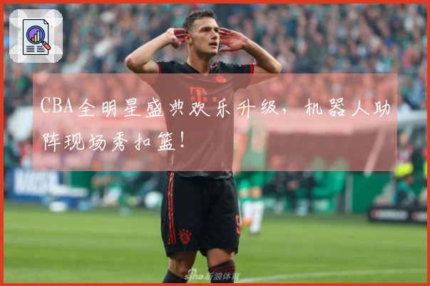 CBA全明星盛典欢乐升级，机器人助阵现场秀扣篮！