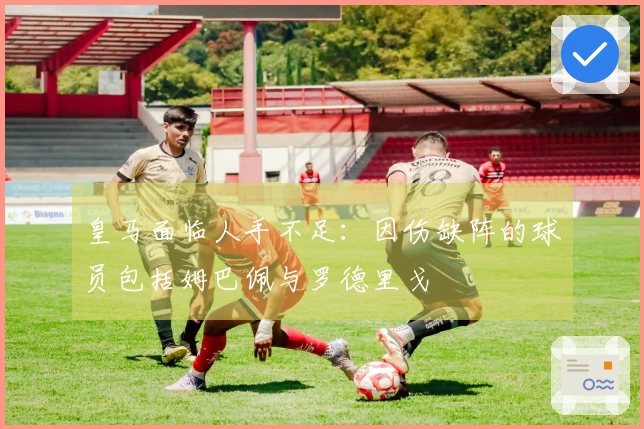 皇马面临人手不足：因伤缺阵的球员包括姆巴佩与罗德里戈