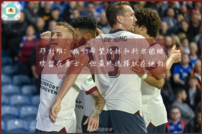 邓利维：我们希望格林和科尔能继续留在勇士，但最终选择权在他们自己手中