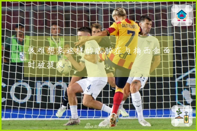 很难想象这样的威胁在与梅西会面时被提及